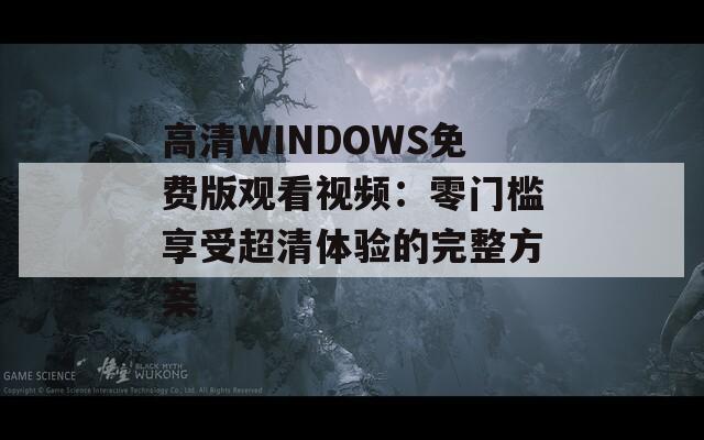 高清WINDOWS免费版观看视频：零门槛享受超清体验的完整方案