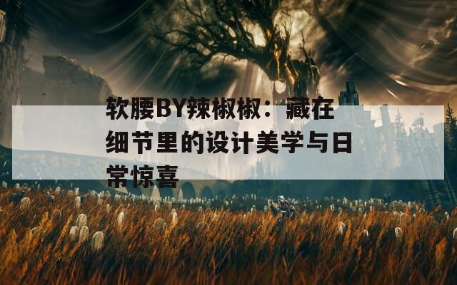 软腰BY辣椒椒：藏在细节里的设计美学与日常惊喜
