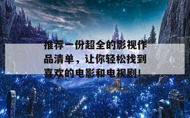 推荐一份超全的影视作品清单，让你轻松找到喜欢的电影和电视剧！
