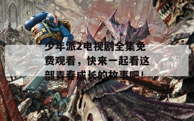 少年派2电视剧全集免费观看，快来一起看这部青春成长的故事吧！