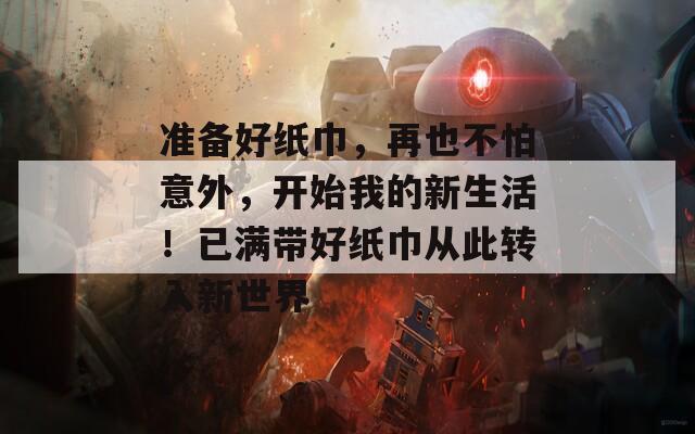 准备好纸巾，再也不怕意外，开始我的新生活！已满带好纸巾从此转入新世界