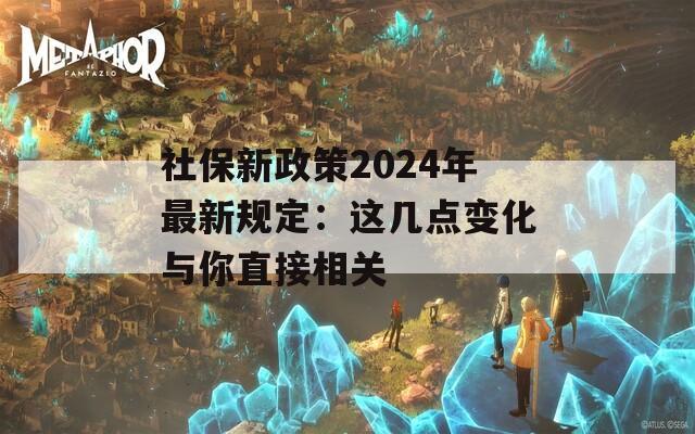 社保新政策2024年最新规定：这几点变化与你直接相关