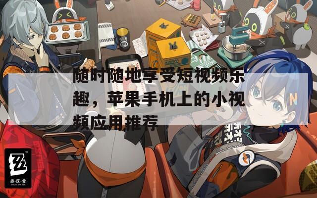 随时随地享受短视频乐趣，苹果手机上的小视频应用推荐