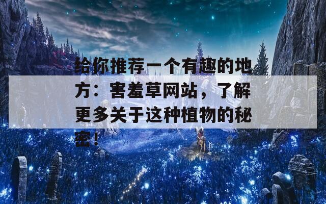 给你推荐一个有趣的地方：害羞草网站，了解更多关于这种植物的秘密！