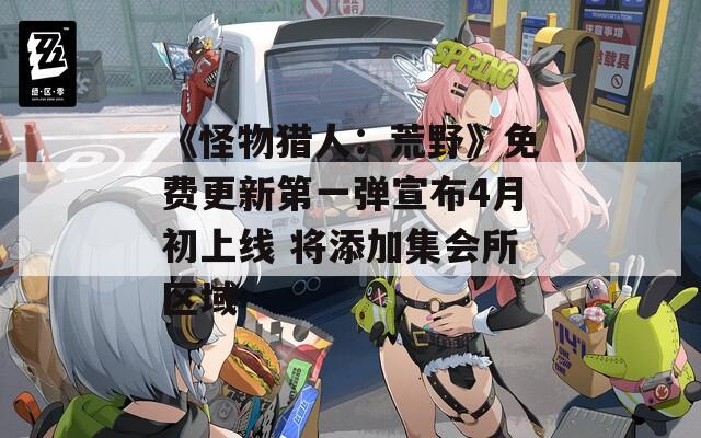 《怪物猎人：荒野》免费更新第一弹宣布4月初上线 将添加集会所区域