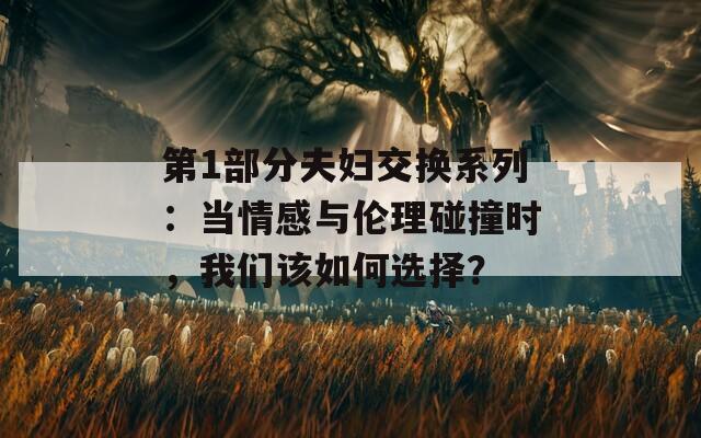 第1部分夫妇交换系列：当情感与伦理碰撞时，我们该如何选择？