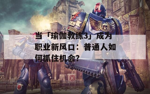 当「瑜伽教练3」成为职业新风口：普通人如何抓住机会？