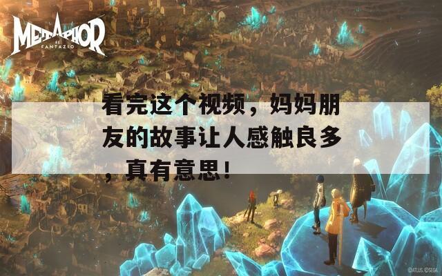 看完这个视频，妈妈朋友的故事让人感触良多，真有意思！