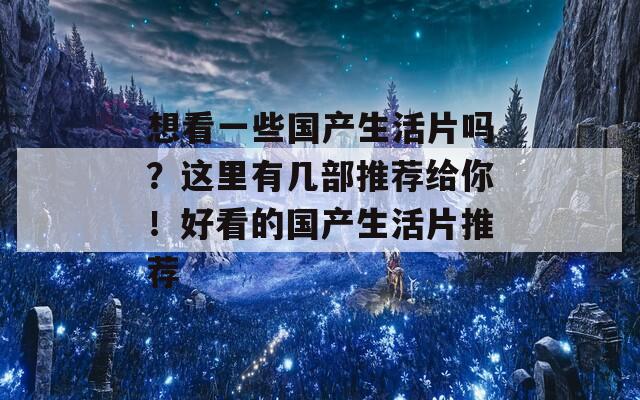 想看一些国产生活片吗？这里有几部推荐给你！好看的国产生活片推荐