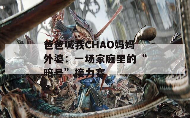 爸爸喊我CHAO妈妈外婆：一场家庭里的“暗号”接力赛