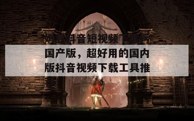 奶豆抖音短视频下载污国产版，超好用的国内版抖音视频下载工具推荐！