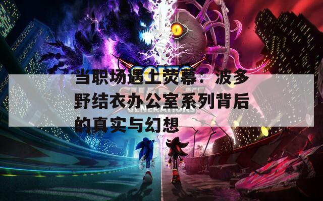 当职场遇上荧幕：波多野结衣办公室系列背后的真实与幻想