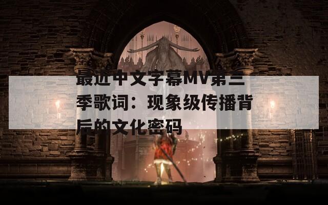 最近中文字幕MV第三季歌词：现象级传播背后的文化密码