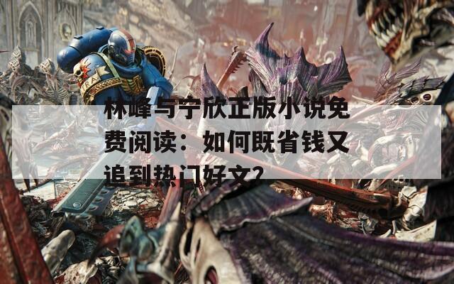 林峰与宁欣正版小说免费阅读：如何既省钱又追到热门好文？