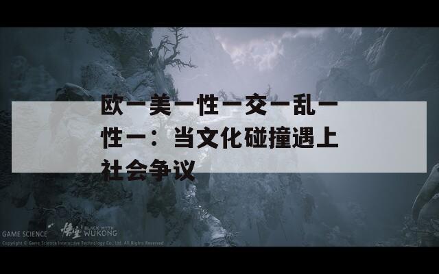 欧一美一性一交一乱一性一：当文化碰撞遇上社会争议