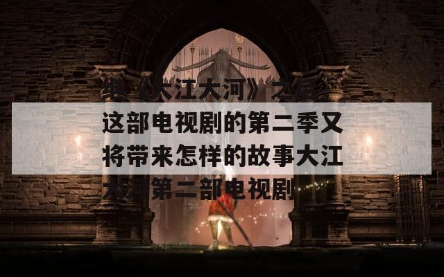继《大江大河》之后，这部电视剧的第二季又将带来怎样的故事大江大河第二部电视剧
