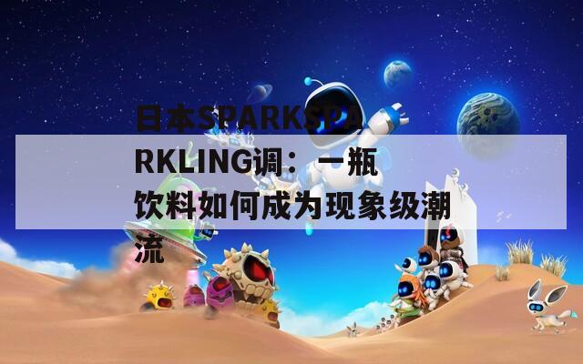 日本SPARKSPARKLING调：一瓶饮料如何成为现象级潮流