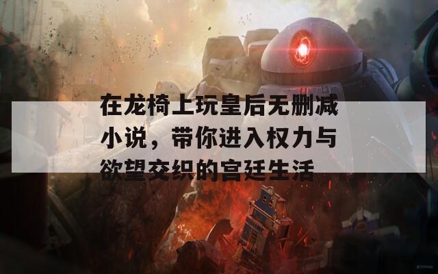 在龙椅上玩皇后无删减小说，带你进入权力与欲望交织的宫廷生活
