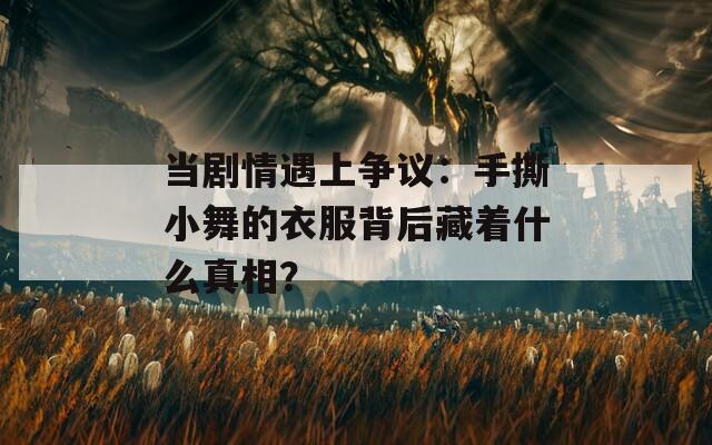 当剧情遇上争议：手撕小舞的衣服背后藏着什么真相？