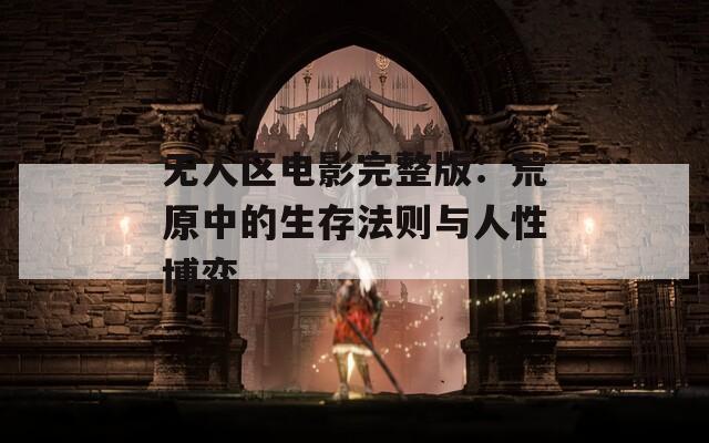 无人区电影完整版：荒原中的生存法则与人性博弈
