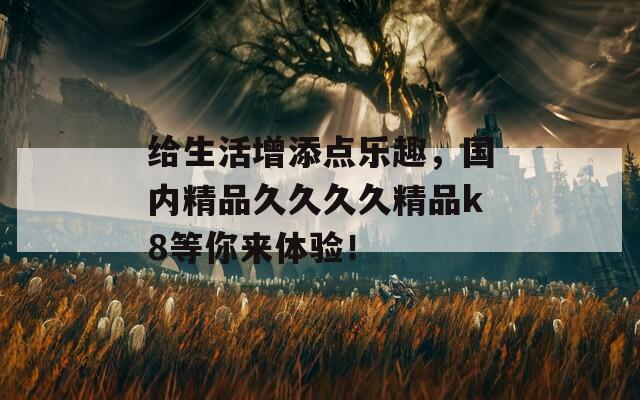 给生活增添点乐趣，国内精品久久久久精品k8等你来体验！