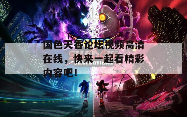 国色天香论坛视频高清在线，快来一起看精彩内容吧！