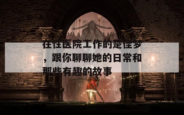 在性医院工作的楚佳梦，跟你聊聊她的日常和那些有趣的故事