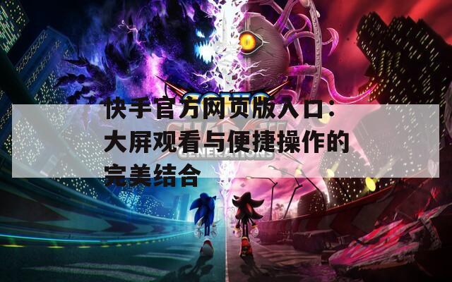 快手官方网页版入口：大屏观看与便捷操作的完美结合