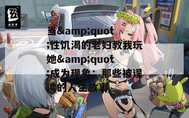 当&quot;性饥渴的老妇教我玩她&quot;成为现象：那些被误读的人生故事