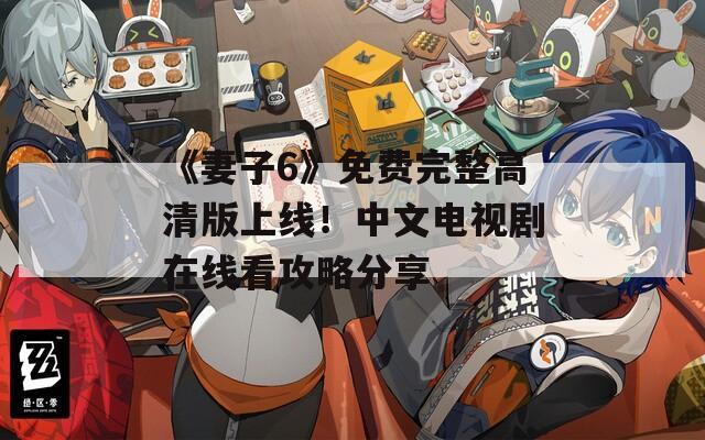 《妻子6》免费完整高清版上线！中文电视剧在线看攻略分享