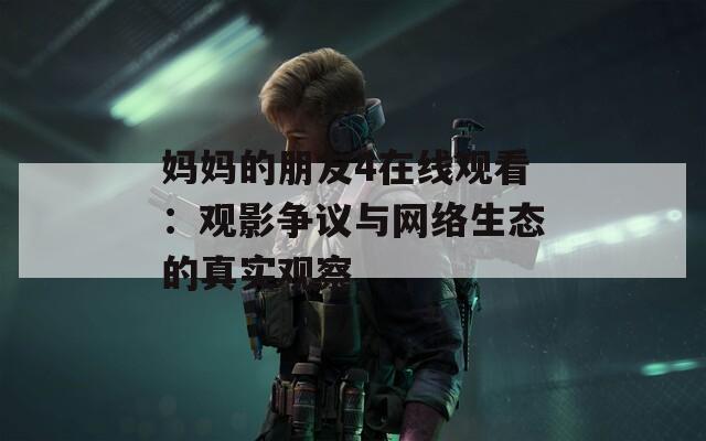 妈妈的朋友4在线观看：观影争议与网络生态的真实观察