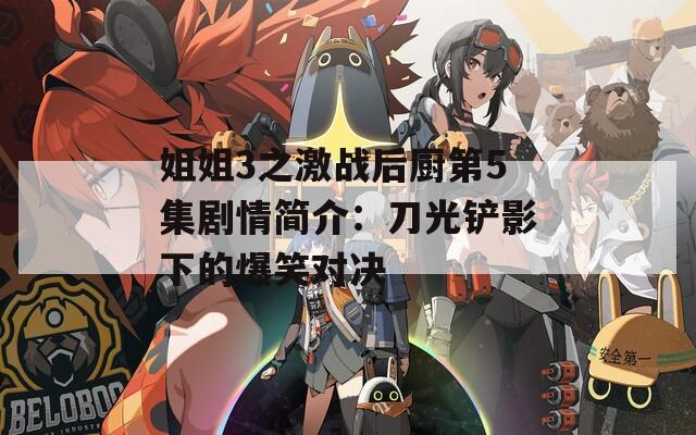 姐姐3之激战后厨第5集剧情简介：刀光铲影下的爆笑对决