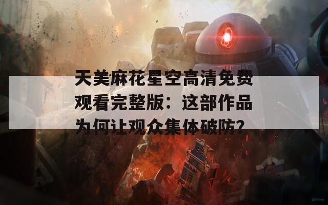 天美麻花星空高清免费观看完整版：这部作品为何让观众集体破防？