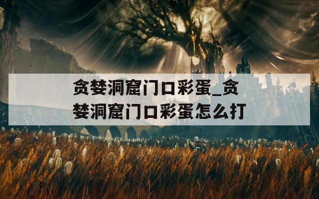 贪婪洞窟门口彩蛋_贪婪洞窟门口彩蛋怎么打