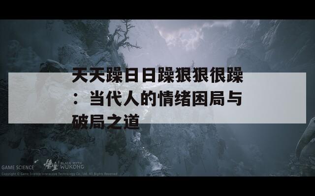 天天躁日日躁狠狠很躁：当代人的情绪困局与破局之道