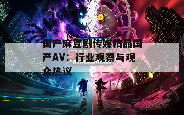 国产麻豆剧传媒精品国产AV：行业观察与观众热议