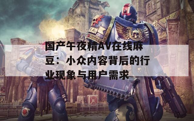 国产午夜精AV在线麻豆：小众内容背后的行业现象与用户需求
