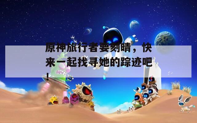 原神旅行者要刻晴，快来一起找寻她的踪迹吧！
