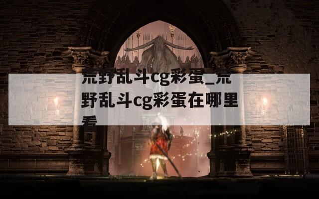 荒野乱斗cg彩蛋_荒野乱斗cg彩蛋在哪里看