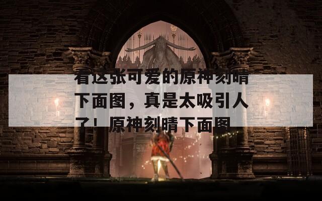 看这张可爱的原神刻晴下面图，真是太吸引人了！原神刻晴下面图