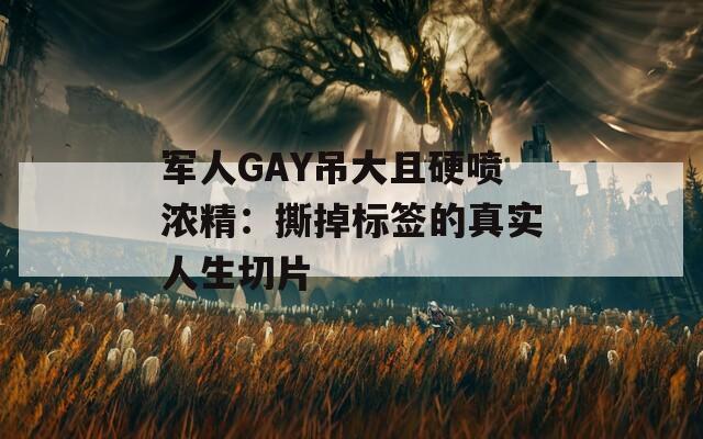 军人GAY吊大且硬喷浓精：撕掉标签的真实人生切片