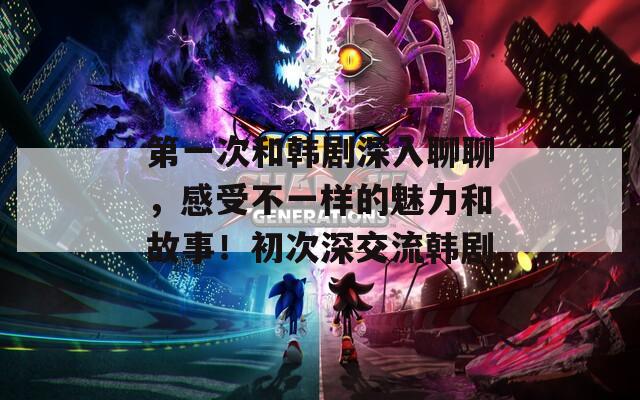 第一次和韩剧深入聊聊，感受不一样的魅力和故事！初次深交流韩剧