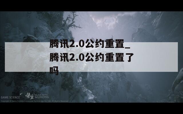 腾讯2.0公约重置_腾讯2.0公约重置了吗