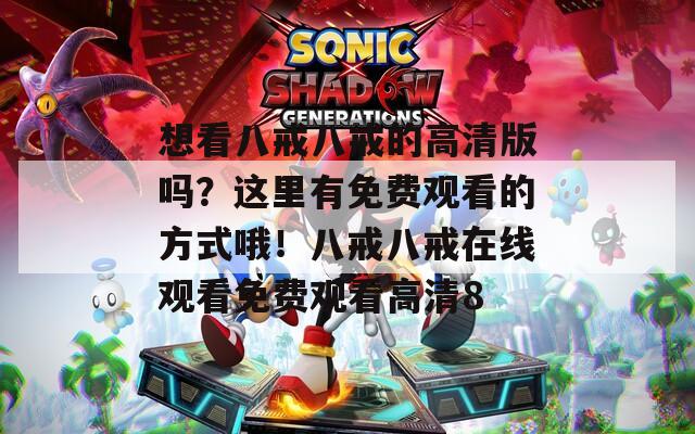 想看八戒八戒的高清版吗？这里有免费观看的方式哦！八戒八戒在线观看免费观看高清8