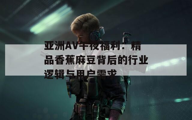 亚洲AV午夜福利：精品香蕉麻豆背后的行业逻辑与用户需求