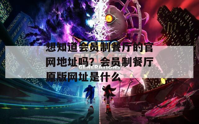 想知道会员制餐厅的官网地址吗？会员制餐厅原版网址是什么