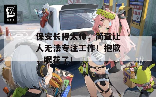 保安长得太帅，简直让人无法专注工作！抱歉，眼花了！