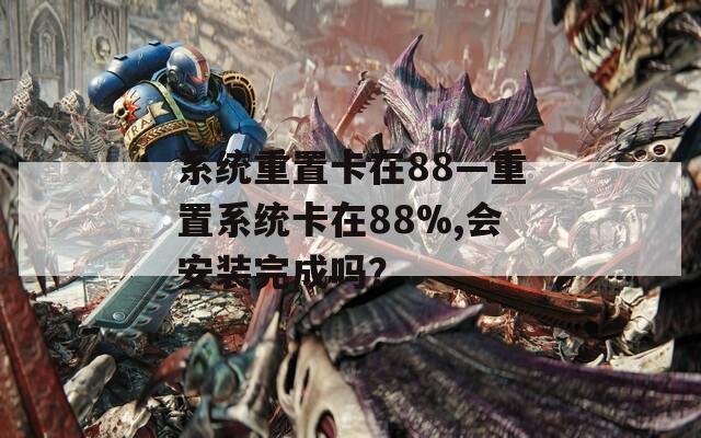 系统重置卡在88—重置系统卡在88%,会安装完成吗？