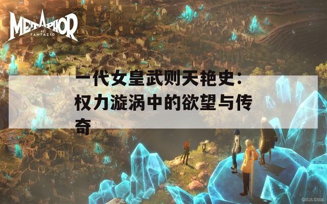 一代女皇武则天艳史：权力漩涡中的欲望与传奇