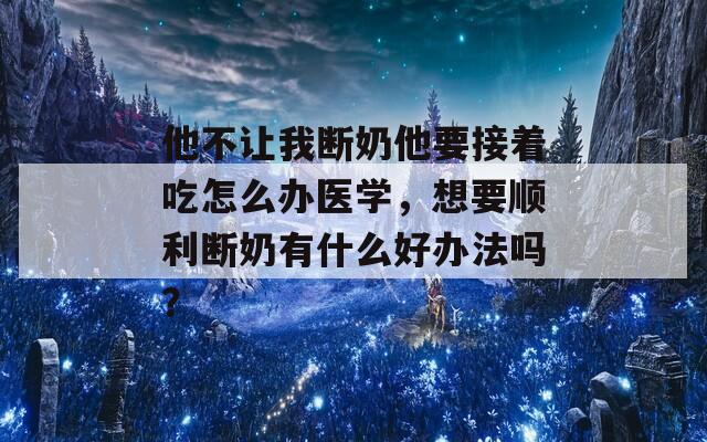他不让我断奶他要接着吃怎么办医学，想要顺利断奶有什么好办法吗？